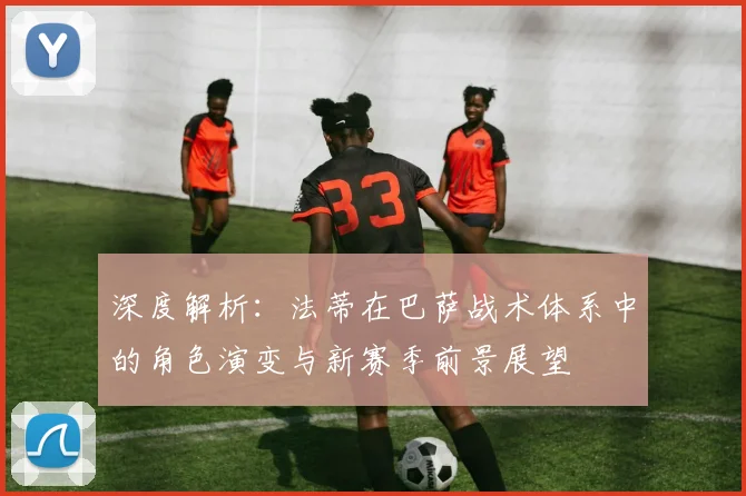 深度解析：法蒂在巴萨战术体系中的角色演变与新赛季前景展望