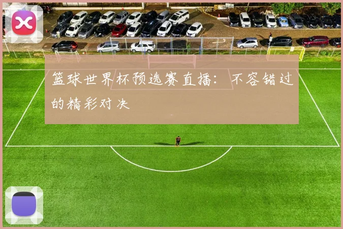 篮球世界杯预选赛直播：不容错过的精彩对决