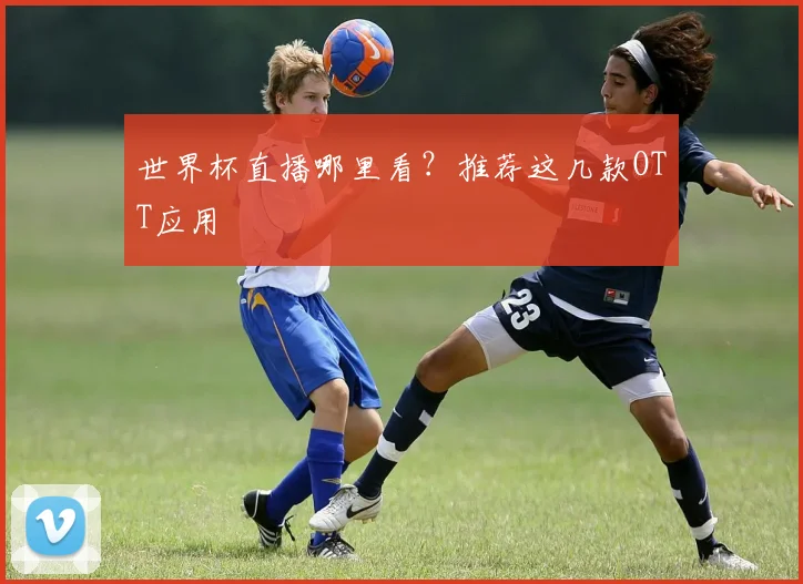 世界杯直播哪里看？推荐这几款OTT应用