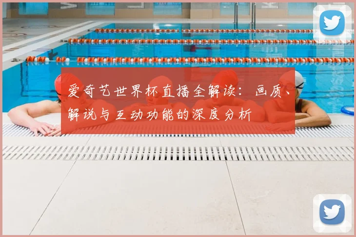 爱奇艺世界杯直播全解读：画质、解说与互动功能的深度分析