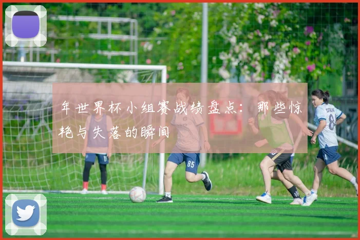 年世界杯小组赛战绩盘点：那些惊艳与失落的瞬间