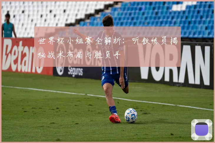 世界杯小组赛全解析：听教练员揭秘战术布局与胜负手