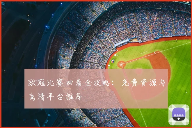 欧冠比赛回看全攻略：免费资源与高清平台推荐