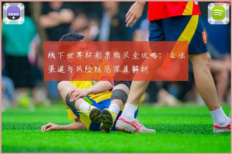 线下世界杯彩票购买全攻略:合法渠道与风险防范深度解析