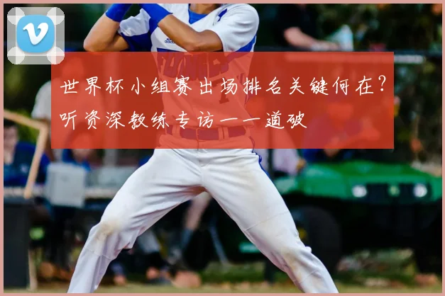 世界杯小组赛出场排名关键何在？听资深教练专访一一道破