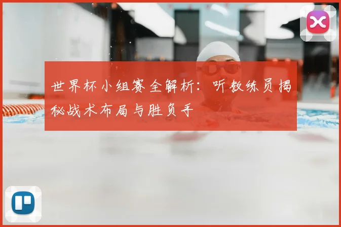 世界杯小组赛全解析：听教练员揭秘战术布局与胜负手