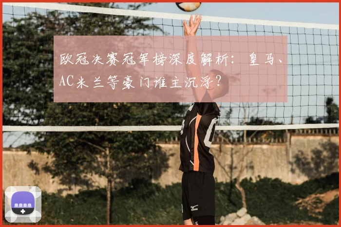 欧冠决赛冠军榜深度解析：皇马、AC米兰等豪门谁主沉浮？