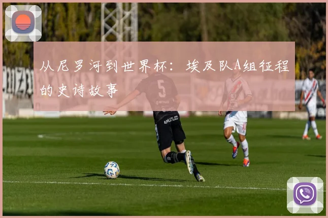从尼罗河到世界杯：埃及队A组征程的史诗故事