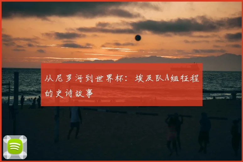 从尼罗河到世界杯：埃及队A组征程的史诗故事