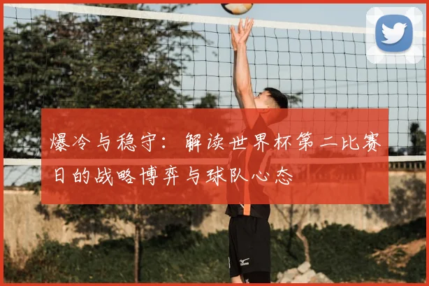 爆冷与稳守：解读世界杯第二比赛日的战略博弈与球队心态