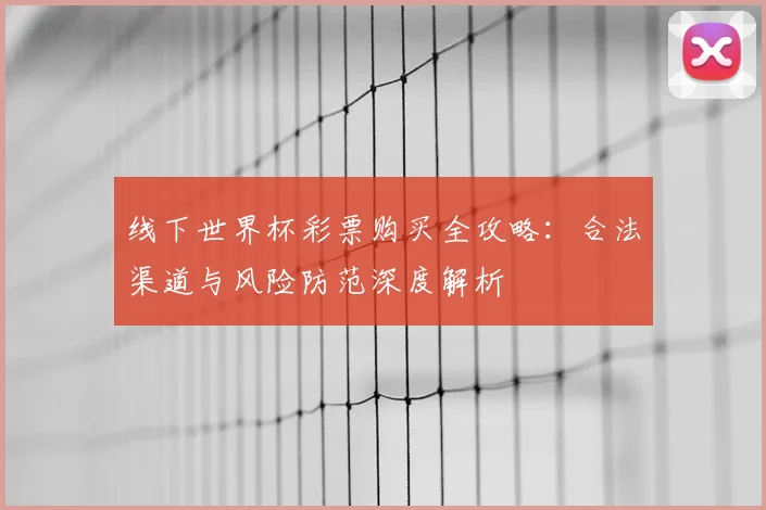 线下世界杯彩票购买全攻略:合法渠道与风险防范深度解析
