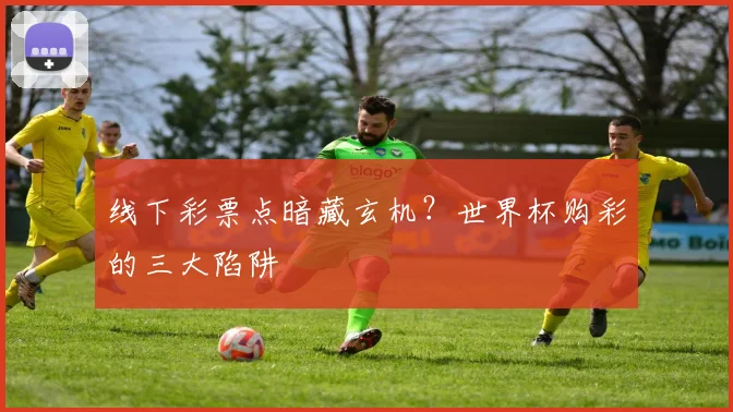 线下彩票点暗藏玄机?世界杯购彩的三大陷阱