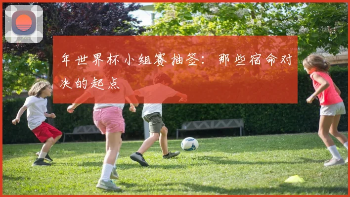 年世界杯小组赛抽签：那些宿命对决的起点