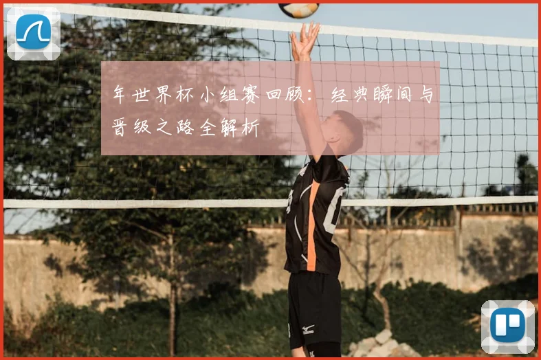 年世界杯小组赛回顾：经典瞬间与晋级之路全解析