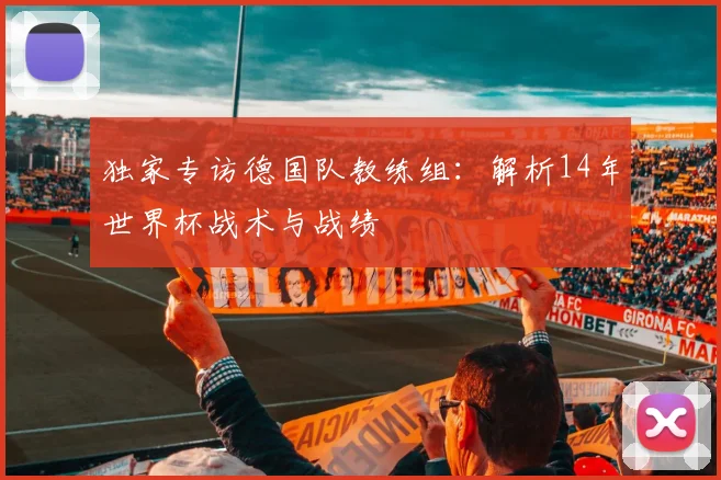 独家专访德国队教练组:解析14年世界杯战术与战绩