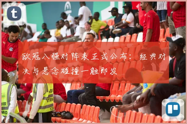 欧冠八强对阵表正式公布：经典对决与悬念碰撞一触即发