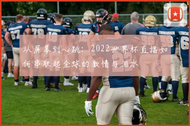 从屏幕到心跳：2022世界杯直播如何串联起全球的激情与泪水