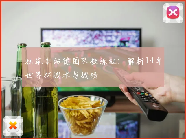 独家专访德国队教练组:解析14年世界杯战术与战绩