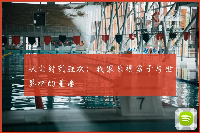从尘封到狂欢：我家乐视盒子与世界杯的重逢