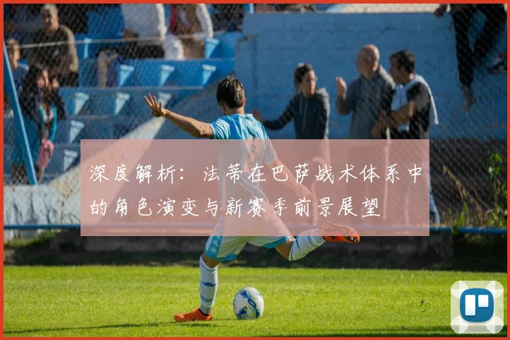 深度解析：法蒂在巴萨战术体系中的角色演变与新赛季前景展望