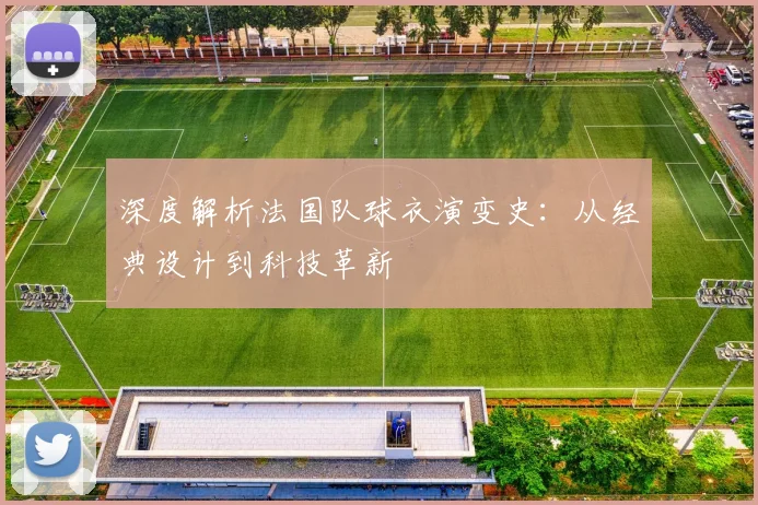 深度解析法国队球衣演变史：从经典设计到科技革新