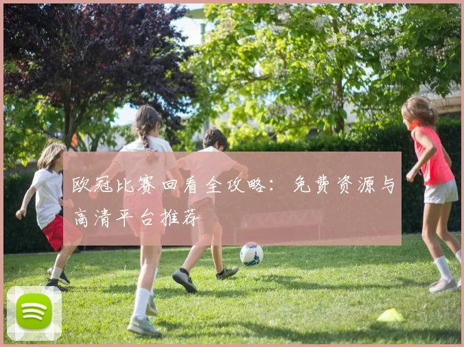 欧冠比赛回看全攻略：免费资源与高清平台推荐