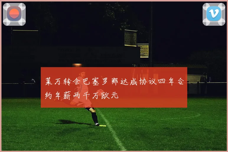 莱万转会巴塞罗那达成协议四年合约年薪两千万欧元