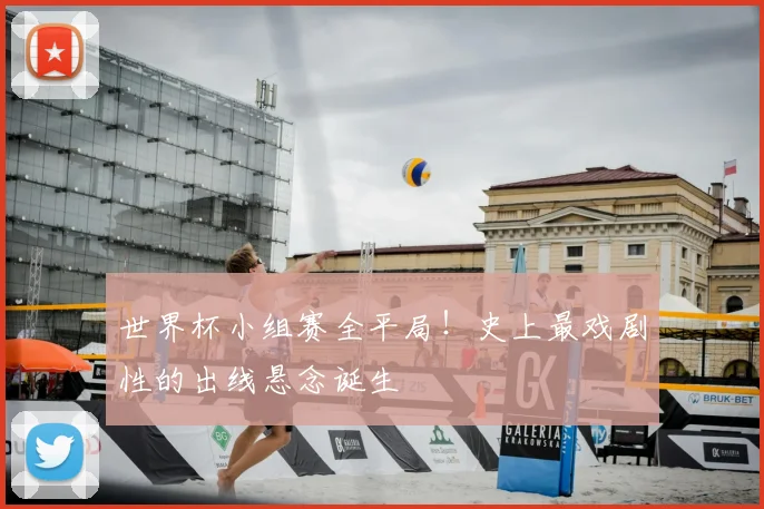世界杯小组赛全平局！史上最戏剧性的出线悬念诞生