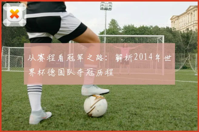 从赛程看冠军之路：解析2014年世界杯德国队夺冠历程