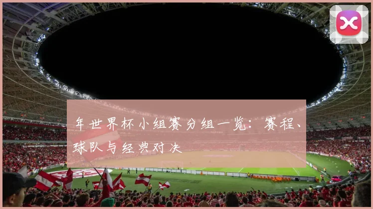 年世界杯小组赛分组一览：赛程、球队与经典对决