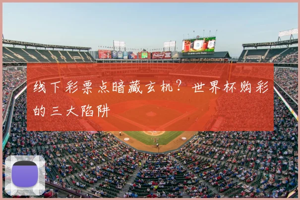 线下彩票点暗藏玄机?世界杯购彩的三大陷阱